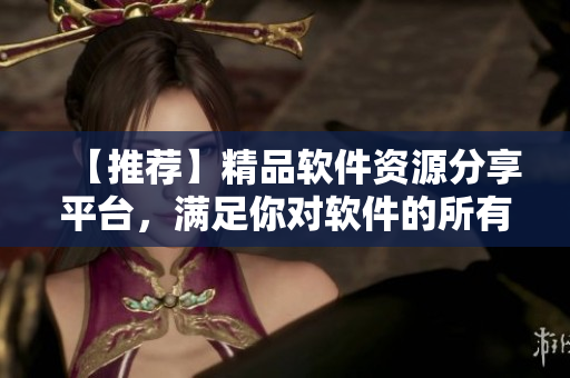 【推荐】精品软件资源分享平台，满足你对软件的所有需求