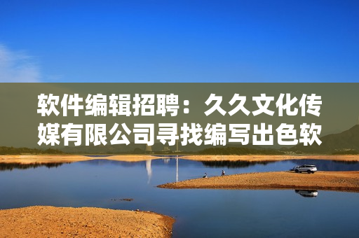 软件编辑招聘：久久文化传媒有限公司寻找编写出色软件相关文章的编辑