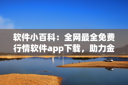 软件小百科：全网最全免费行情软件app下载，助力金融投资！