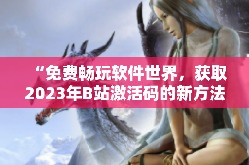 “免费畅玩软件世界，获取2023年B站激活码的新方法！”