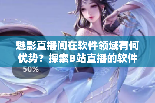 魅影直播间在软件领域有何优势？探索B站直播的软件应用场景