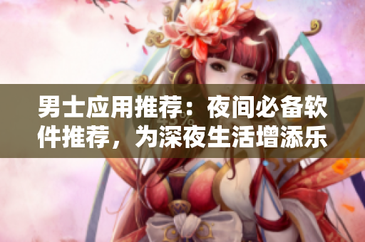 男士应用推荐：夜间必备软件推荐，为深夜生活增添乐趣！