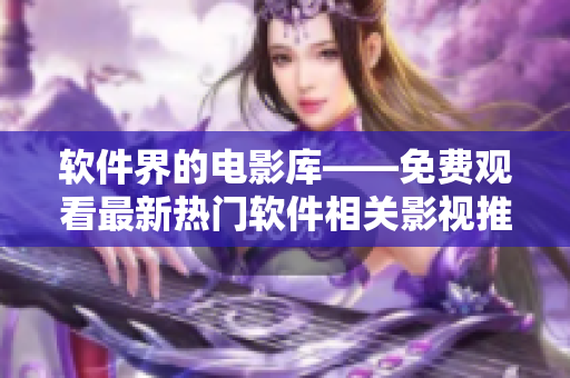 软件界的电影库——免费观看最新热门软件相关影视推荐汇总