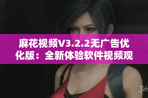 麻花视频V3.2.2无广告优化版：全新体验软件视频观看