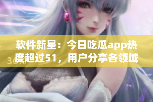 软件新星：今日吃瓜app热度超过51，用户分享各领域黑科技干货！