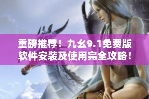 重磅推荐！九幺9.1免费版软件安装及使用完全攻略！