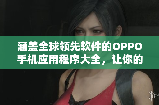 涵盖全球领先软件的OPPO手机应用程序大全，让你的手机永远处于最前沿