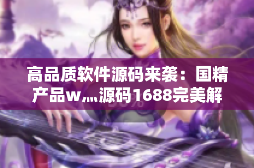 高品质软件源码来袭：国精产品w灬源码1688完美解析