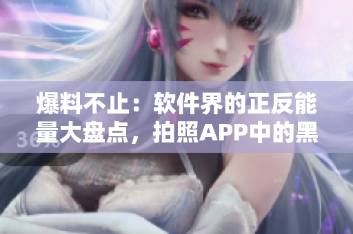 爆料不止：软件界的正反能量大盘点，拍照APP中的黑料却“不打烊”