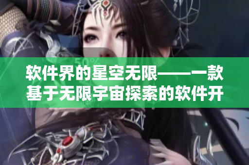 软件界的星空无限——一款基于无限宇宙探索的软件开发工具的分享