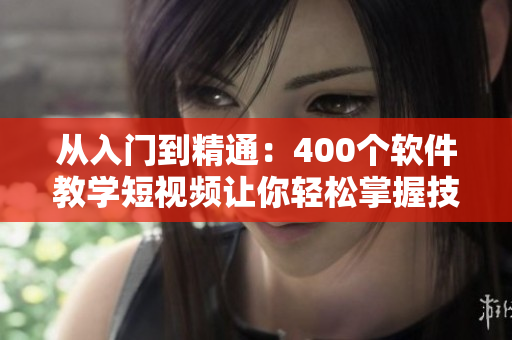 从入门到精通：400个软件教学短视频让你轻松掌握技巧
