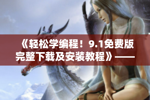 《轻松学编程！9.1免费版完整下载及安装教程》——跨系统平台编程利器！