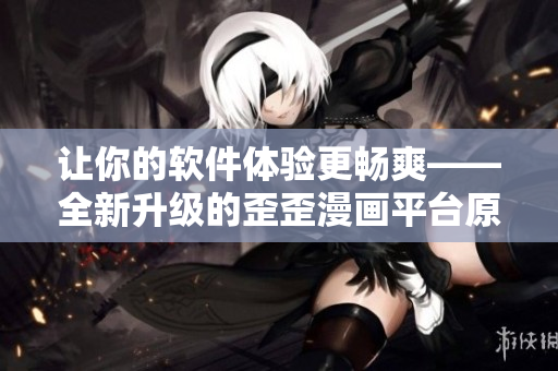让你的软件体验更畅爽——全新升级的歪歪漫画平台原创软件漫画精选推荐