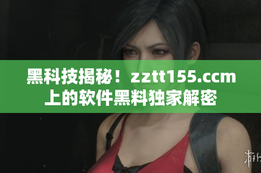 黑科技揭秘！zztt155.ccm上的软件黑料独家解密