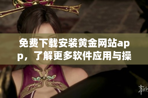 免费下载安装黄金网站app，了解更多软件应用与操作技巧