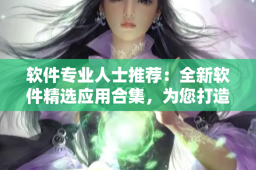 软件专业人士推荐：全新软件精选应用合集，为您打造顶尖的工具库！