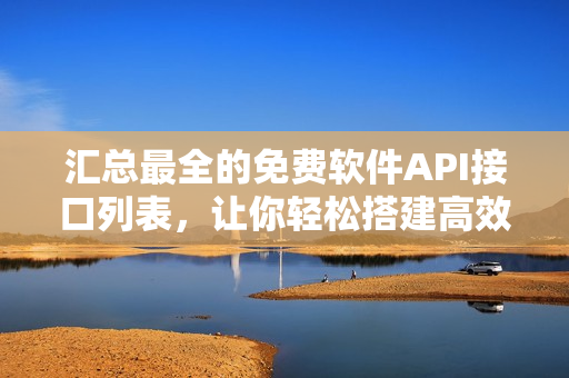 汇总最全的免费软件API接口列表，让你轻松搭建高效应用！