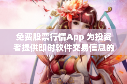 免费股票行情App 为投资者提供即时软件交易信息的超级工具
