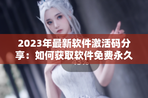 2023年最新软件激活码分享：如何获取软件免费永久授权？