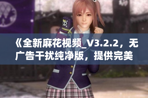 《全新麻花视频_V3.2.2，无广告干扰纯净版，提供完美观影体验》