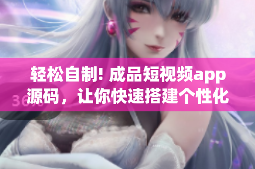 轻松自制! 成品短视频app源码，让你快速搭建个性化的视频应用！