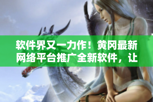 软件界又一力作！黄冈最新网络平台推广全新软件，让科技革新生活更便捷！