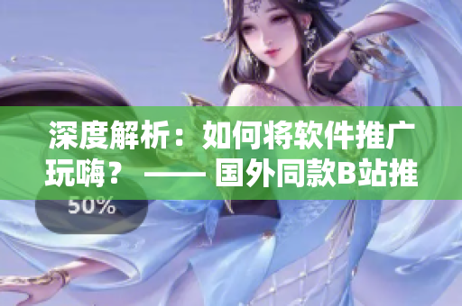深度解析：如何将软件推广玩嗨？ —— 国外同款B站推广网站全攻略