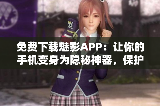 免费下载魅影APP：让你的手机变身为隐秘神器，保护个人隐私安全
