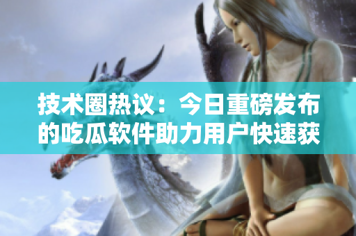 技术圈热议：今日重磅发布的吃瓜软件助力用户快速获取实时资讯