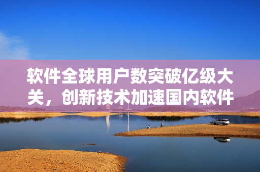 软件全球用户数突破亿级大关，创新技术加速国内软件产业发展