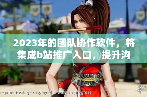 2023年的团队协作软件，将集成b站推广入口，提升沟通效率与创作灵感。