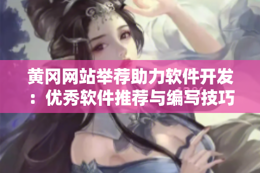 黄冈网站举荐助力软件开发：优秀软件推荐与编写技巧分享！