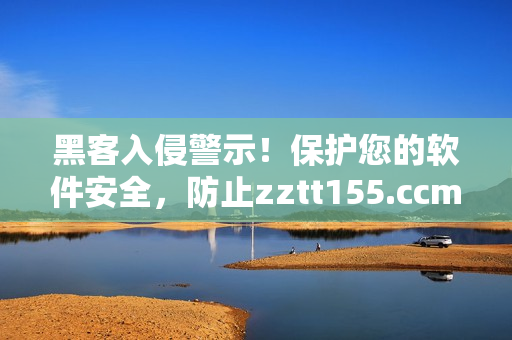 黑客入侵警示！保护您的软件安全，防止zztt155.ccm类黑料攻击