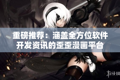 重磅推荐：涵盖全方位软件开发资讯的歪歪漫画平台