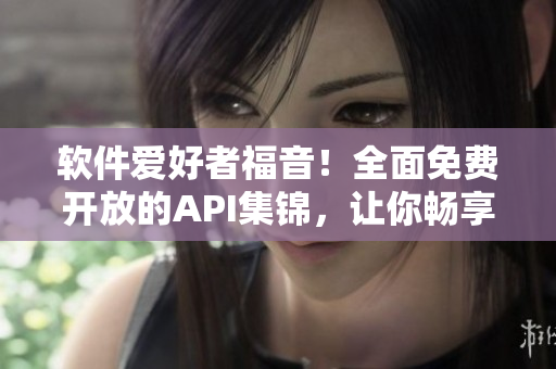 软件爱好者福音！全面免费开放的API集锦，让你畅享无限创新的乐趣