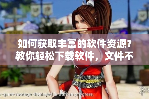 如何获取丰富的软件资源？教你轻松下载软件，文件不再丢失！