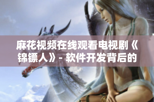 麻花视频在线观看电视剧《锦镖人》- 软件开发背后的传承之道