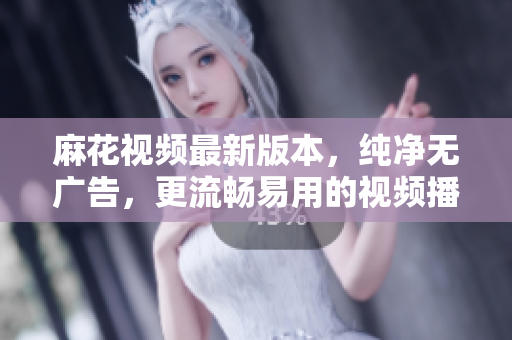 麻花视频最新版本，纯净无广告，更流畅易用的视频播放软件
