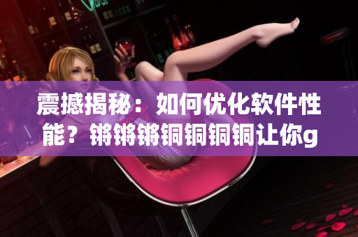 震撼揭秘：如何优化软件性能？锵锵锵铜铜铜铜让你get宝贵经验！