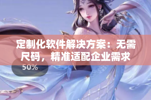 定制化软件解决方案：无需尺码，精准适配企业需求