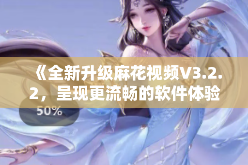 《全新升级麻花视频V3.2.2，呈现更流畅的软件体验》