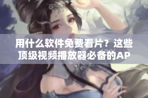用什么软件免费看片？这些顶级视频播放器必备的APP！ （中文标点符号）