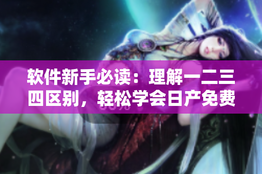 软件新手必读：理解一二三四区别，轻松学会日产免费线路运用技巧
