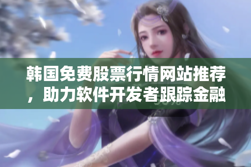 韩国免费股票行情网站推荐，助力软件开发者跟踪金融市场动态