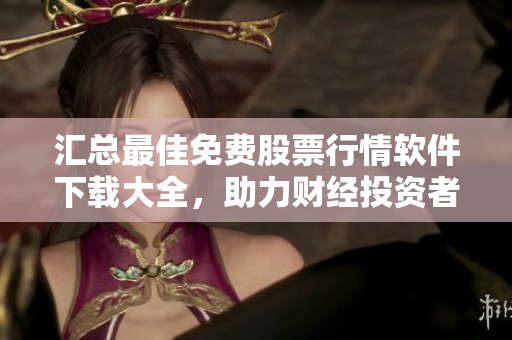 汇总最佳免费股票行情软件下载大全，助力财经投资者迅速掌握全球股市趋势