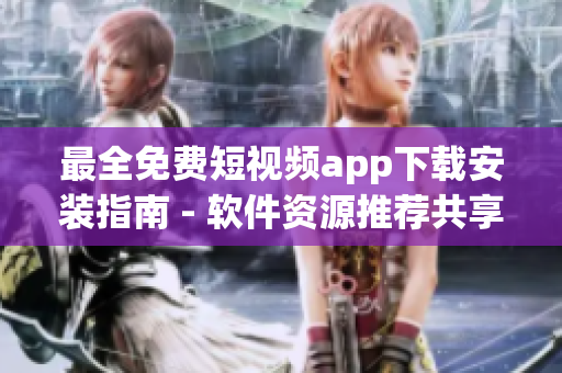 最全免费短视频app下载安装指南 - 软件资源推荐共享平台