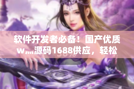 软件开发者必备！国产优质w灬源码1688供应，轻松打造高效软件