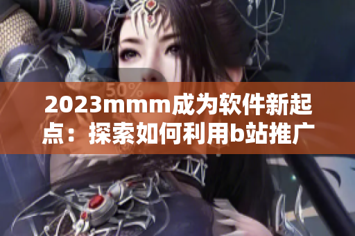 2023mmm成为软件新起点：探索如何利用b站推广入口提升软件知名度