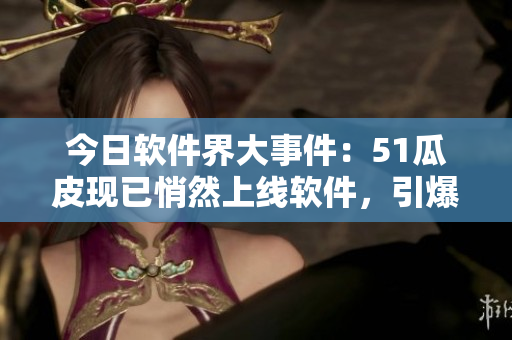 今日软件界大事件：51瓜皮现已悄然上线软件，引爆圈内猜测！