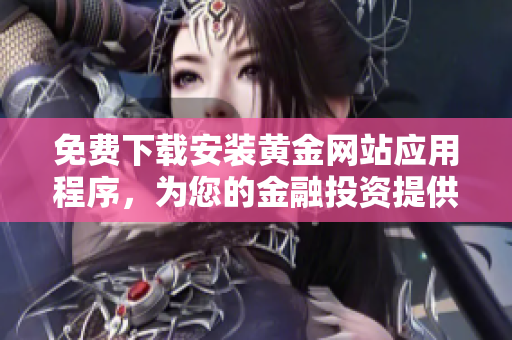 免费下载安装黄金网站应用程序，为您的金融投资提供最新资讯资源